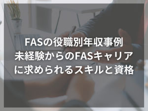 FASの役職別年収事例、未経験からのFASキャリアに求められるスキルと資格