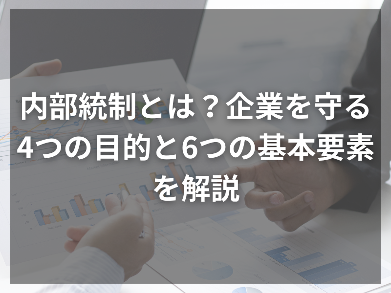 内部統制とは？企業を守る4つの目的と6つの基本要素を解説