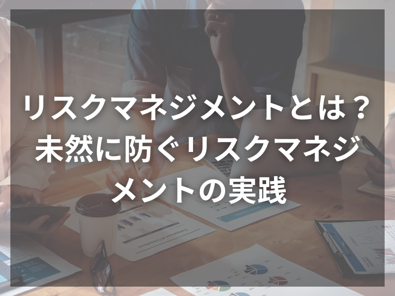 リスクマネジメントとは？未然に防ぐリスクマネジメントの実践