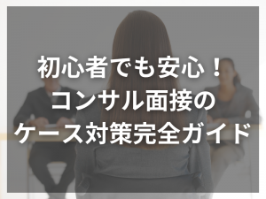 初心者でも安心！コンサル面接のケース対策完全ガイド
