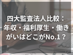 四大監査法人比較：年収・福利厚生・働きがいはどこがNo.1？