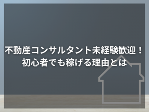 不動産コンサルタント未経験歓迎！初心者でも稼げる理由とは