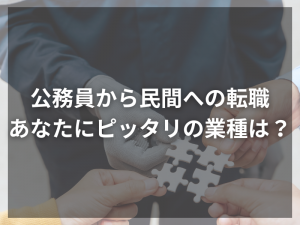 公務員から民間への転職、あなたにピッタリの業種はここ！