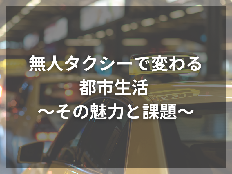 無人タクシーで変わる都市生活 ～その魅力と課題～