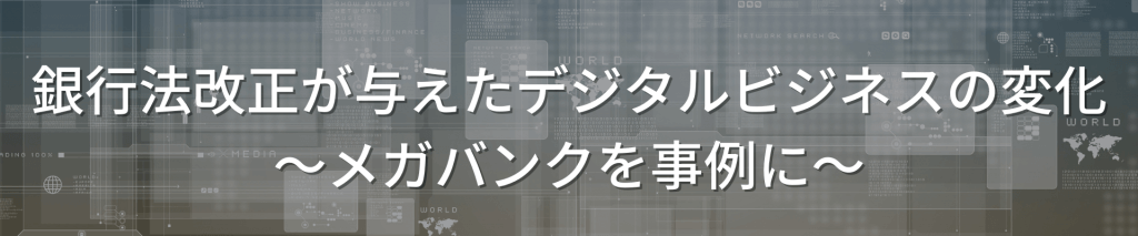 TOP画像 1 - 銀行法改正が与えたデジタルビジネスの変化〜メガバンクを事例に〜